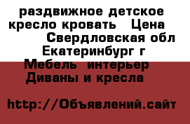 раздвижное детское кресло-кровать › Цена ­ 3 000 - Свердловская обл., Екатеринбург г. Мебель, интерьер » Диваны и кресла   